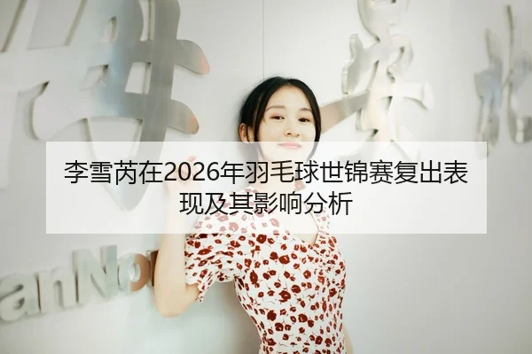 李雪芮在2026年羽毛球世锦赛复出表现及其影响分析