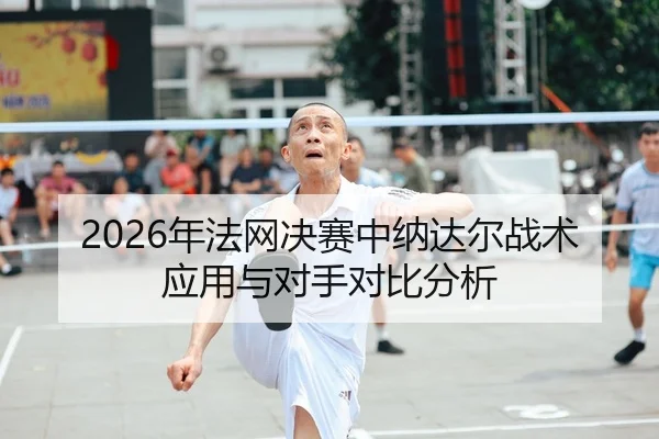 2026年法网决赛中纳达尔战术应用与对手对比分析