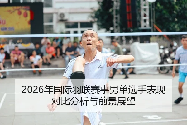 2026年国际羽联赛事男单选手表现对比分析与前景展望