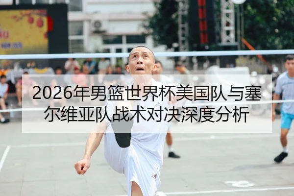 2026年男篮世界杯美国队与塞尔维亚队战术对决深度分析