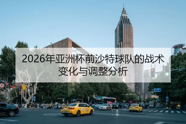 2026年亚洲杯前沙特球队的战术变化与调整分析