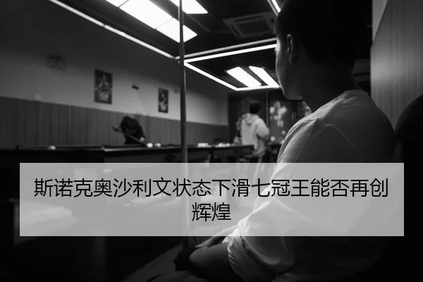 斯诺克奥沙利文状态下滑七冠王能否再创辉煌
