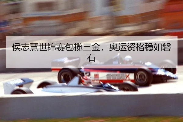 侯志慧世锦赛包揽三金，奥运资格稳如磐石