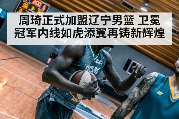 周琦正式加盟辽宁男篮 卫冕冠军内线如虎添翼再铸新辉煌