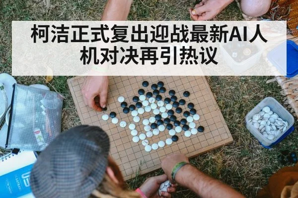 柯洁正式复出迎战最新AI人机对决再引热议