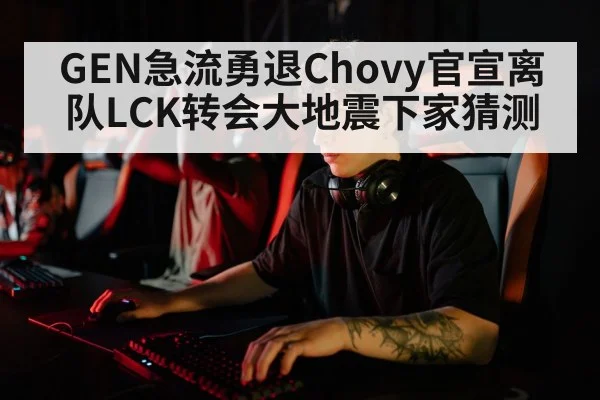 GEN急流勇退Chovy官宣离队LCK转会大地震下家猜测